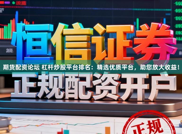 期货配资论坛 杠杆炒股平台排名：精选优质平台，助您放大收益！