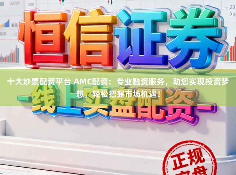 十大炒票配资平台 AMC配资：专业融资服务，助您实现投资梦想，轻松把握市场机遇！