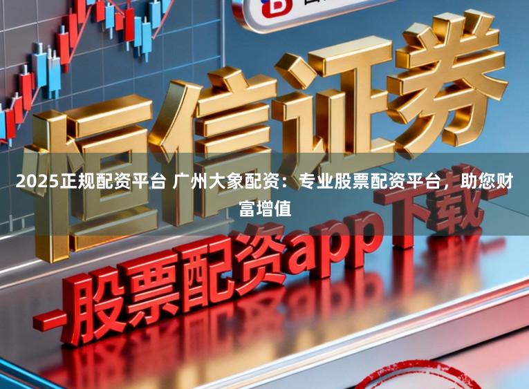 2025正规配资平台 广州大象配资:专业股票配资平台,助您财富增值