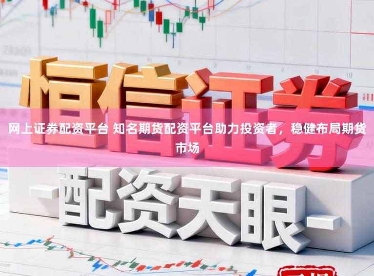 网上证券配资平台 知名期货配资平台助力投资者，稳健布局期货市场