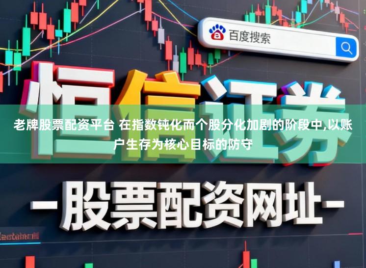 老牌股票配资平台 在指数钝化而个股分化加剧的阶段中，以账户生存为核心目标的防守