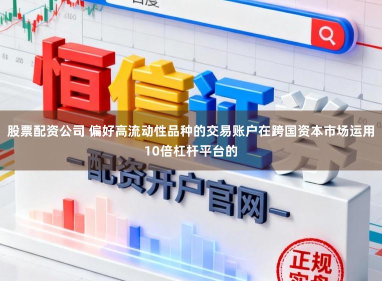 股票配资公司 偏好高流动性品种的交易账户在跨国资本市场运用10倍杠杆平台的