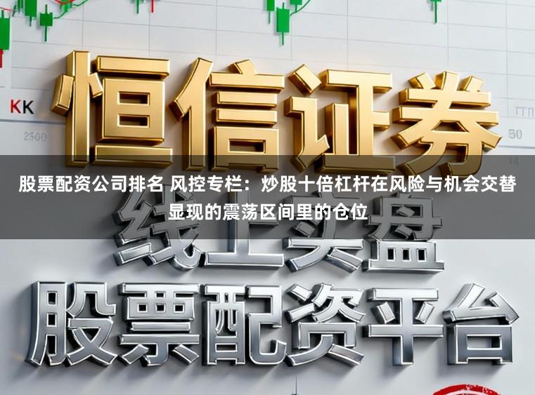 股票配资公司排名 风控专栏：炒股十倍杠杆在风险与机会交替显现的震荡区间里的仓位