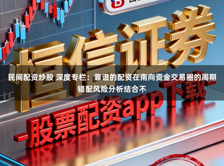 民间配资炒股 深度专栏：靠谱的配资在南向资金交易圈的周期错配风险分析结合不
