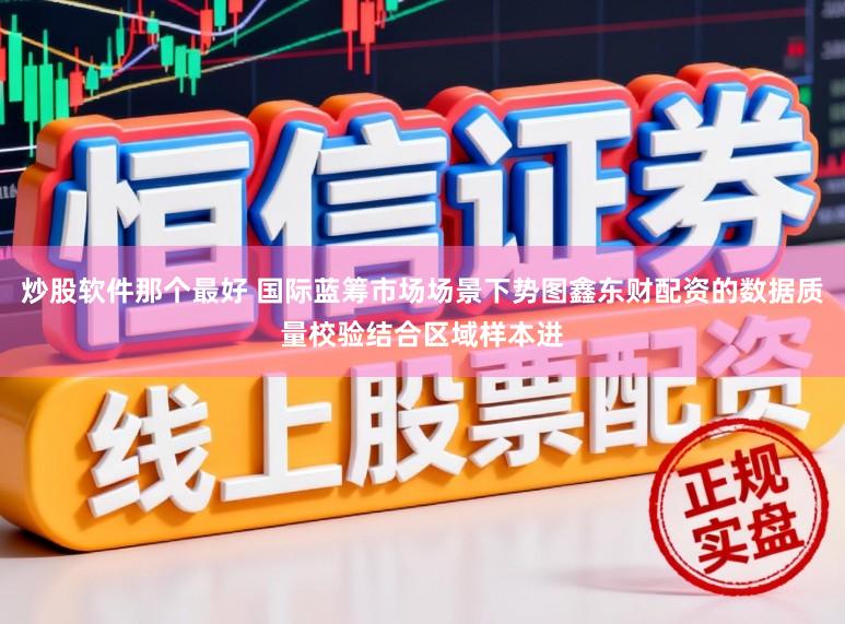 炒股软件那个最好 国际蓝筹市场场景下势图鑫东财配资的数据质量校验结合区域样本进