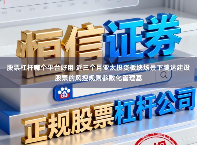 股票杠杆哪个平台好用 近三个月亚太投资板块场景下腾达建设股票的风控规则参数化管理基