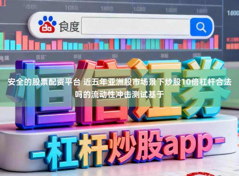 安全的股票配资平台 近五年亚洲股市场景下炒股10倍杠杆合法吗的流动性冲击测试基于