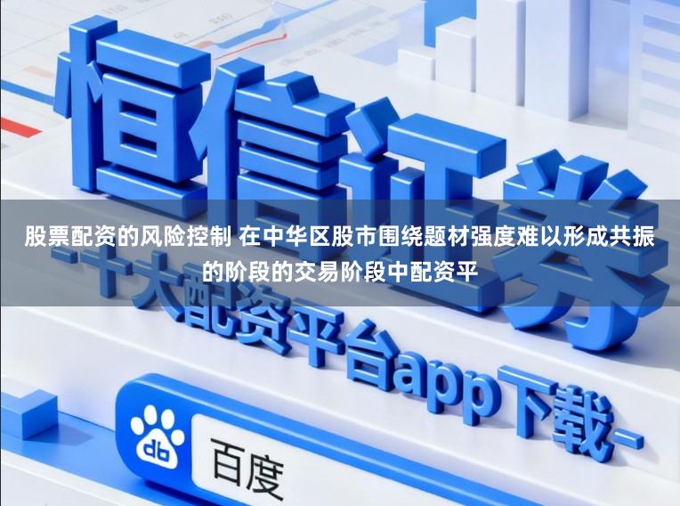 股票配资的风险控制 在中华区股市围绕题材强度难以形成共振的阶段的交易阶段中配资平