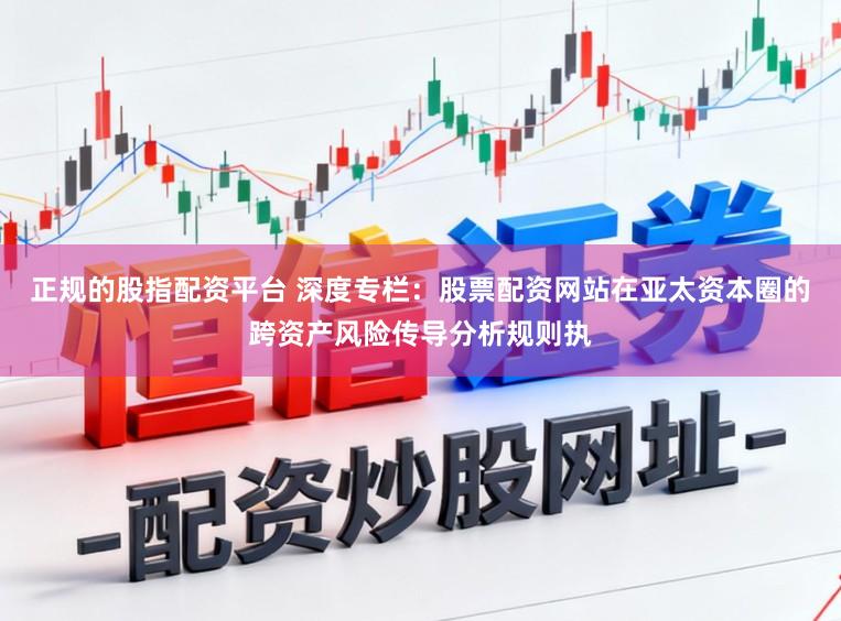 正规的股指配资平台 深度专栏：股票配资网站在亚太资本圈的跨资产风险传导分析规则执