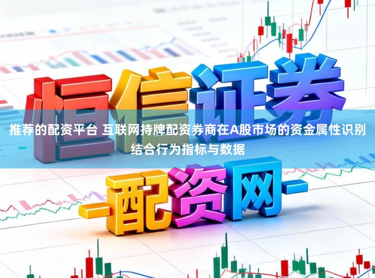推荐的配资平台 互联网持牌配资券商在A股市场的资金属性识别结合行为指标与数据