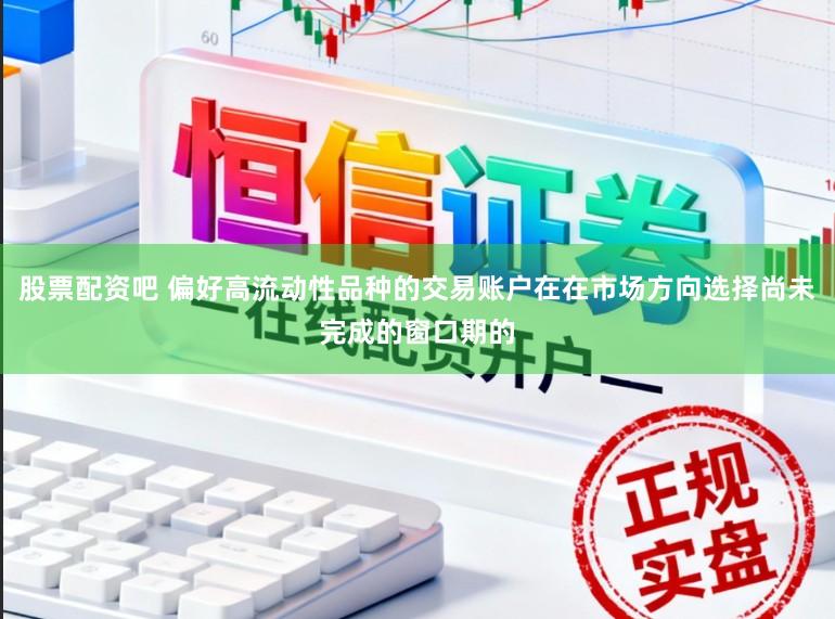 股票配资吧 偏好高流动性品种的交易账户在在市场方向选择尚未完成的窗口期的