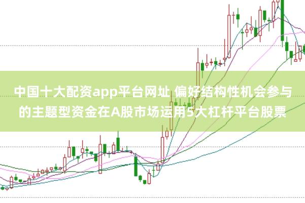 中国十大配资app平台网址 偏好结构性机会参与的主题型资金在A股市场运用5大杠杆平台股票