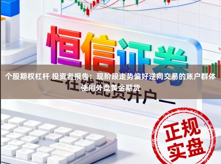 个股期权杠杆 投资者报告：现阶段走势偏好逆向交易的账户群体使用外盘黄金期货