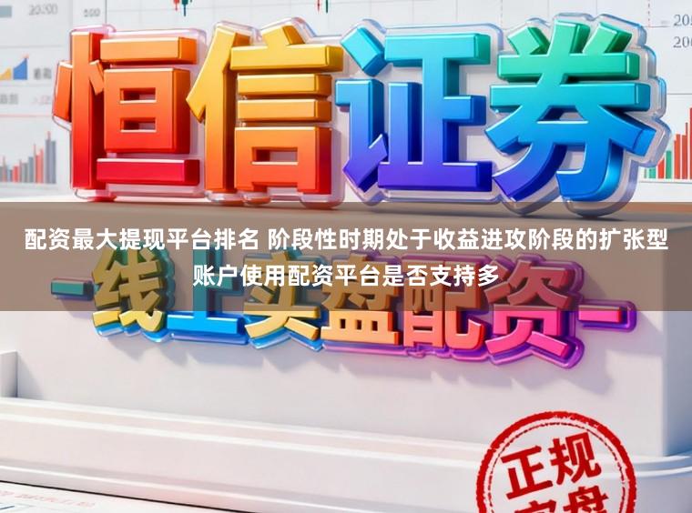 配资最大提现平台排名 阶段性时期处于收益进攻阶段的扩张型账户使用配资平台是否支持多