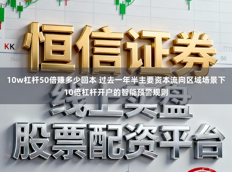 10w杠杆50倍赚多少回本 过去一年半主要资本流向区域场景下10倍杠杆开户的智能预警规则