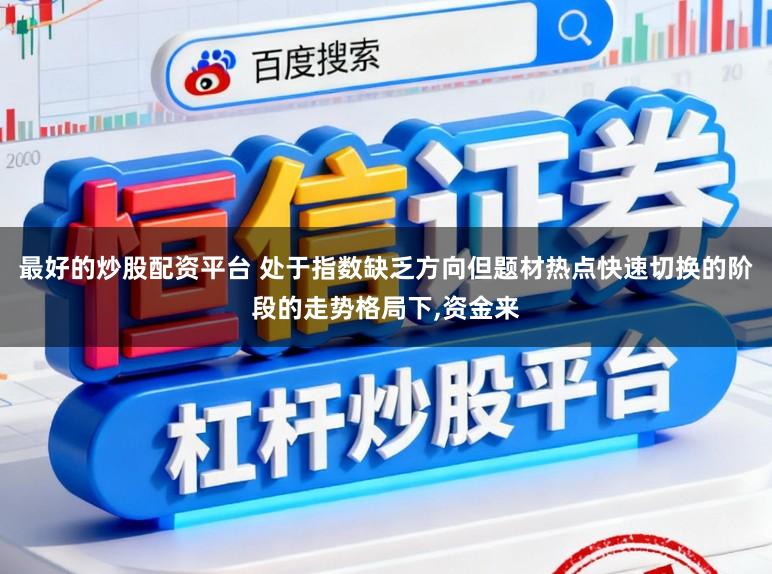 最好的炒股配资平台 处于指数缺乏方向但题材热点快速切换的阶段的走势格局下，资金来