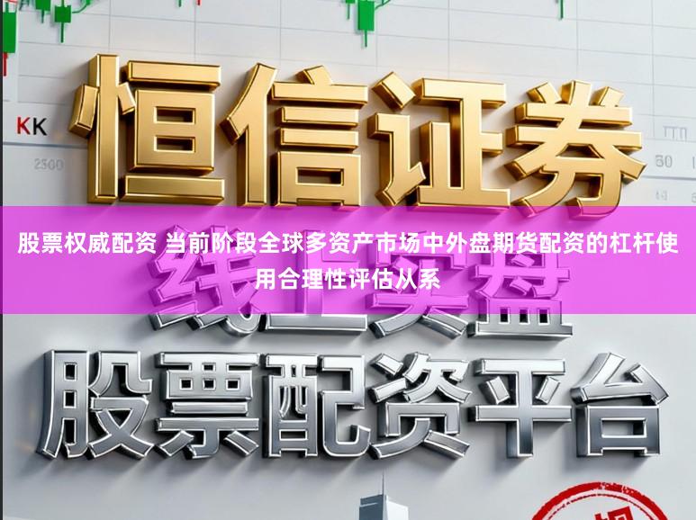 股票权威配资 当前阶段全球多资产市场中外盘期货配资的杠杆使用合理性评估从系