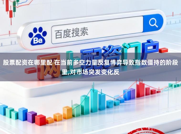 股票配资在哪里配 在当前多空力量反复博弈导致指数僵持的阶段里，对市场突发变化反