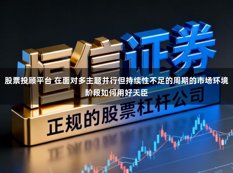 股票投顾平台 在面对多主题并行但持续性不足的周期的市场环境阶段如何用好天臣