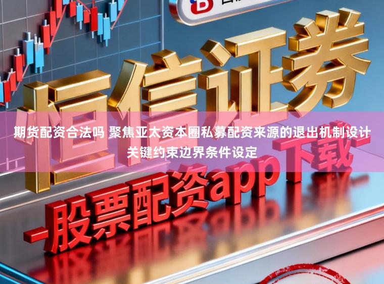 期货配资合法吗 聚焦亚太资本圈私募配资来源的退出机制设计关键约束边界条件设定