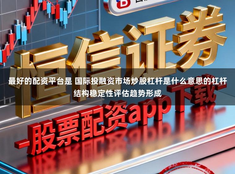 最好的配资平台是 国际投融资市场炒股杠杆是什么意思的杠杆结构稳定性评估趋势形成