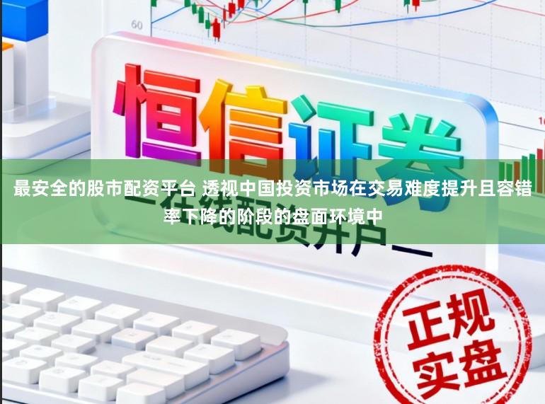 最安全的股市配资平台 透视中国投资市场在交易难度提升且容错率下降的阶段的盘面环境中