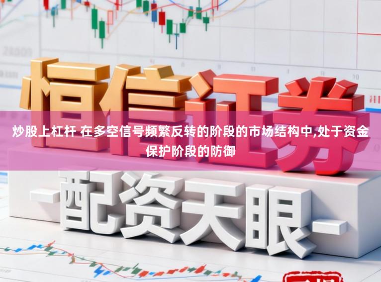 炒股上杠杆 在多空信号频繁反转的阶段的市场结构中，处于资金保护阶段的防御