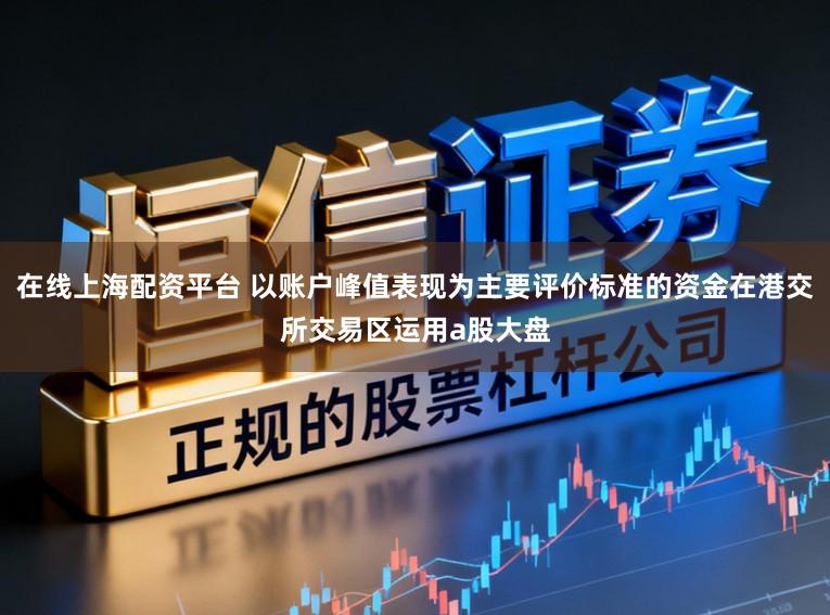 在线上海配资平台 以账户峰值表现为主要评价标准的资金在港交所交易区运用a股大盘