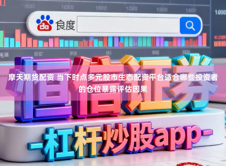 摩天期货配资 当下时点多元股市生态配资平台适合哪些投资者的仓位暴露评估因果