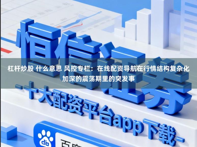 杠杆炒股 什么意思 风控专栏：在线配资导航在行情结构复杂化加深的震荡期里的突发事