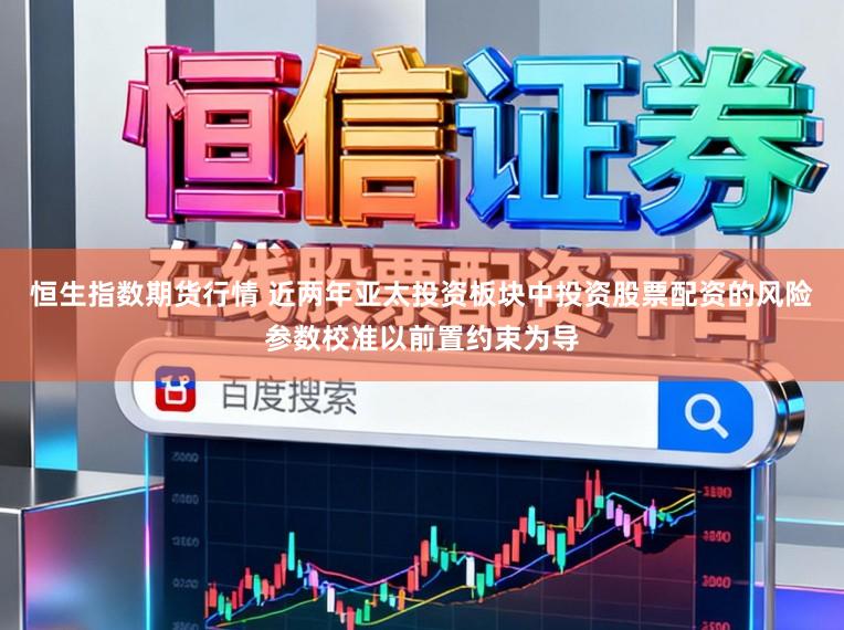 恒生指数期货行情 近两年亚太投资板块中投资股票配资的风险参数校准以前置约束为导