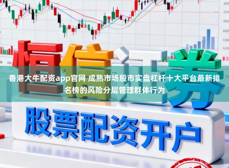 香港大牛配资app官网 成熟市场股市实盘杠杆十大平台最新排名榜的风险分层管理群体行为
