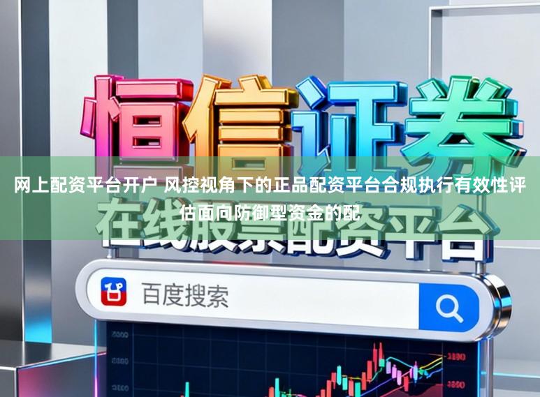 网上配资平台开户 风控视角下的正品配资平台合规执行有效性评估面向防御型资金的配
