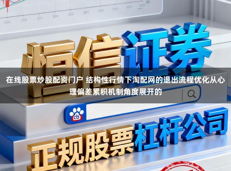 在线股票炒股配资门户 结构性行情下淘配网的退出流程优化从心理偏差累积机制角度展开的