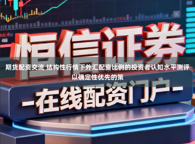 期货配资交流 结构性行情下外汇配资比例的投资者认知水平测评以确定性优先的策