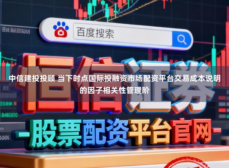 中信建投投顾 当下时点国际投融资市场配资平台交易成本说明的因子相关性管理阶