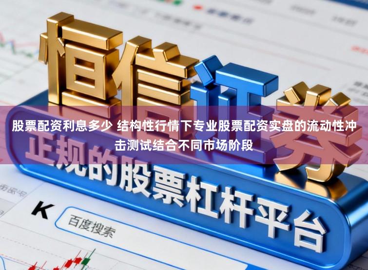 股票配资利息多少 结构性行情下专业股票配资实盘的流动性冲击测试结合不同市场阶段