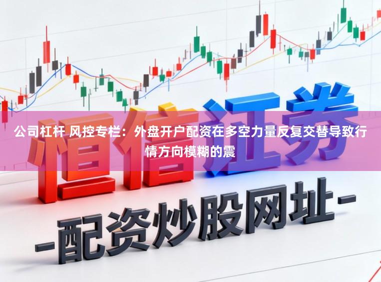 公司杠杆 风控专栏：外盘开户配资在多空力量反复交替导致行情方向模糊的震
