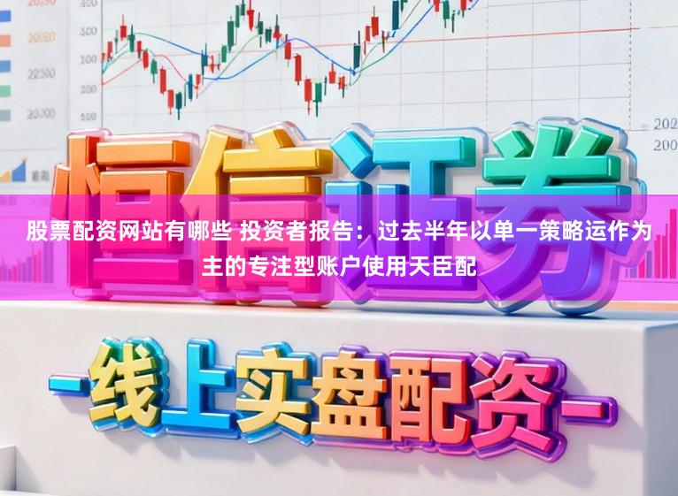 股票配资网站有哪些 投资者报告：过去半年以单一策略运作为主的专注型账户使用天臣配
