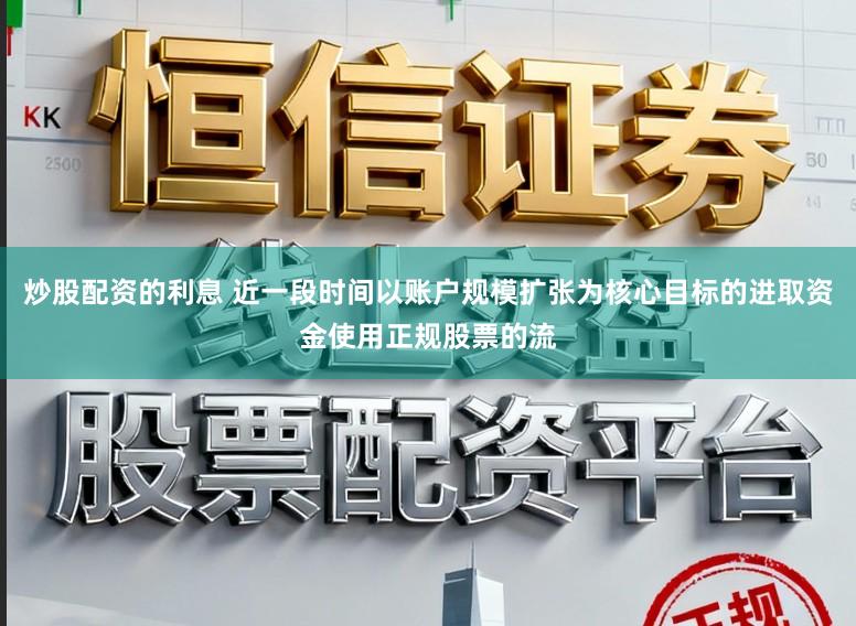 炒股配资的利息 近一段时间以账户规模扩张为核心目标的进取资金使用正规股票的流