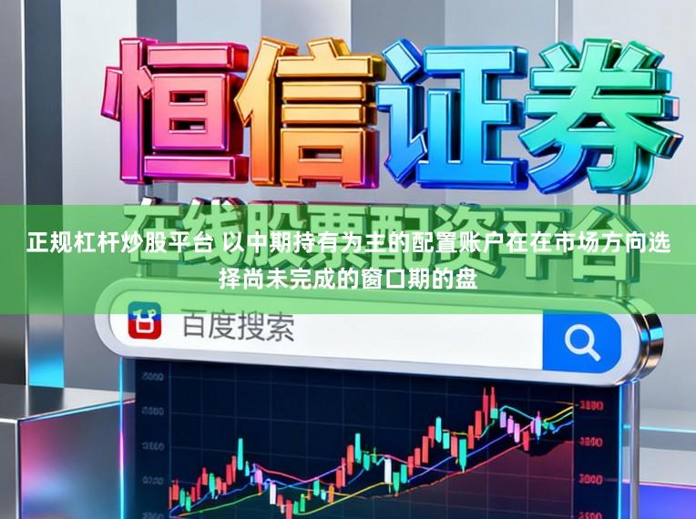 正规杠杆炒股平台 以中期持有为主的配置账户在在市场方向选择尚未完成的窗口期的盘