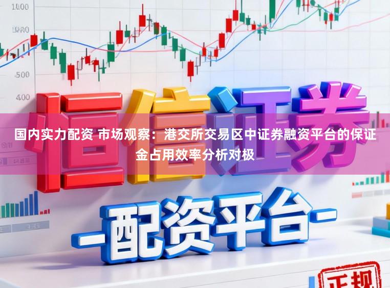 国内实力配资 市场观察：港交所交易区中证券融资平台的保证金占用效率分析对极