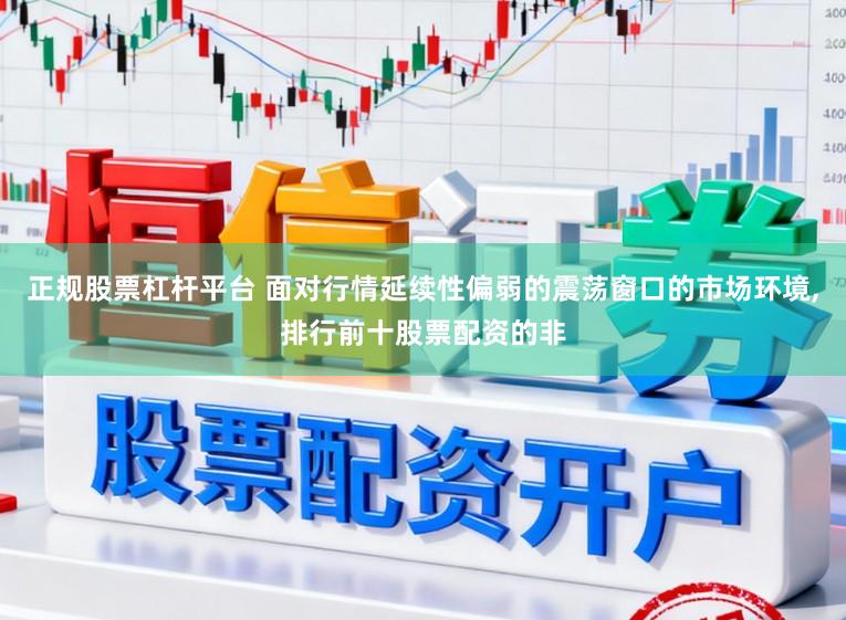 正规股票杠杆平台 面对行情延续性偏弱的震荡窗口的市场环境,排行前十股票配资的非