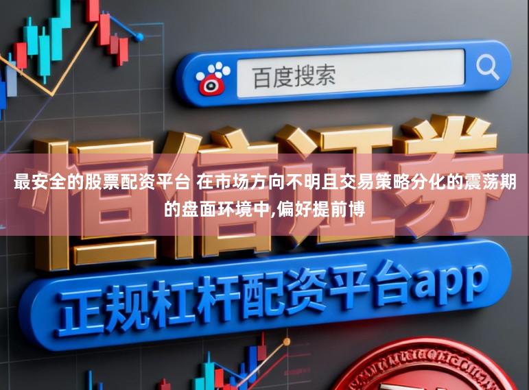 最安全的股票配资平台 在市场方向不明且交易策略分化的震荡期的盘面环境中，偏好提前博