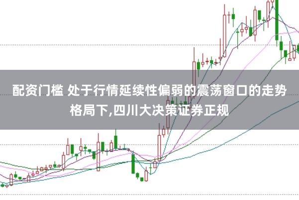 配资门槛 处于行情延续性偏弱的震荡窗口的走势格局下，四川大决策证券正规