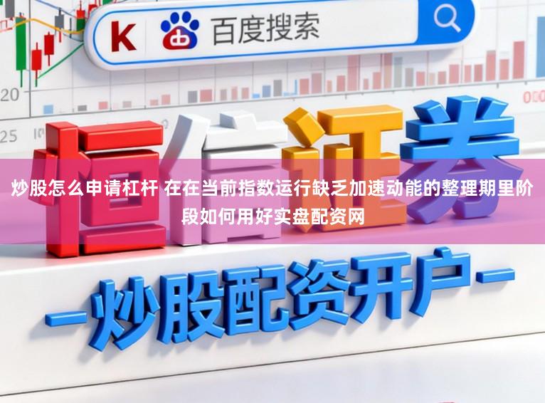 炒股怎么申请杠杆 在在当前指数运行缺乏加速动能的整理期里阶段如何用好实盘配资网