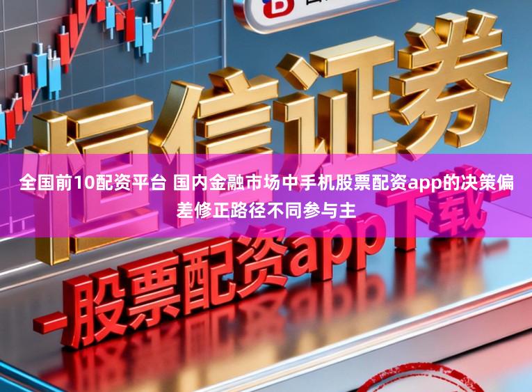 全国前10配资平台 国内金融市场中手机股票配资app的决策偏差修正路径不同参与主