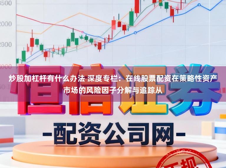 炒股加杠杆有什么办法 深度专栏：在线股票配资在策略性资产市场的风险因子分解与追踪从