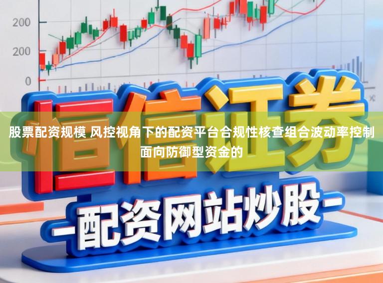 股票配资规模 风控视角下的配资平台合规性核查组合波动率控制面向防御型资金的