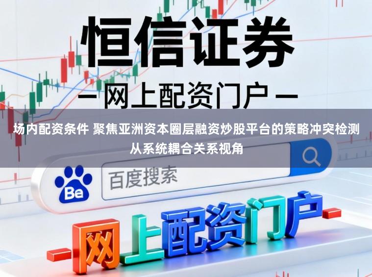 场内配资条件 聚焦亚洲资本圈层融资炒股平台的策略冲突检测从系统耦合关系视角